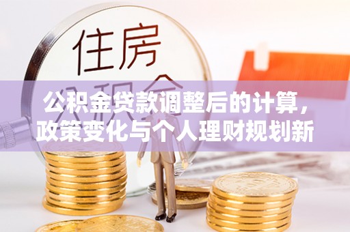 大丰公积金贷款调整后的计算，政策变化与个人理财规划新方向